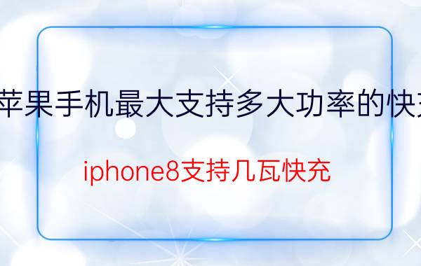 苹果手机最大支持多大功率的快充 iphone8支持几瓦快充？